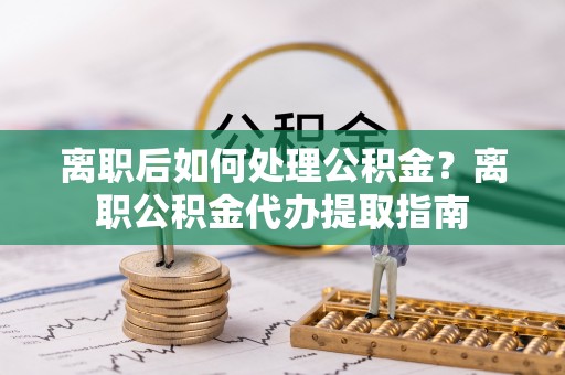 信赖离职后如何处理公积金？离职公积金代办提取指南