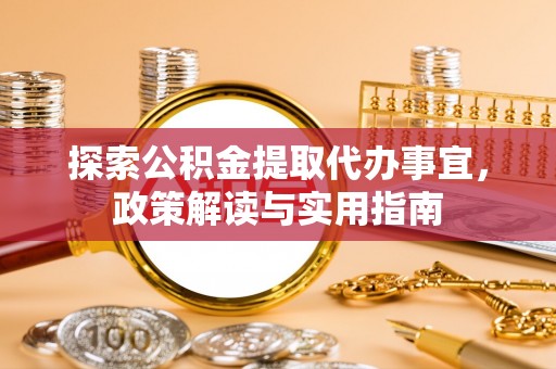 信赖探索公积金提取代办事宜，政策解读与实用指南