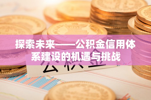 信赖探索未来——公积金信用体系建设的机遇与挑战