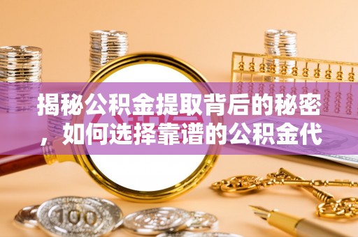 信赖揭秘公积金提取背后的秘密，如何选择靠谱的公积金代办提取公司？