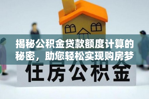信赖揭秘公积金贷款额度计算的秘密，助您轻松实现购房梦想