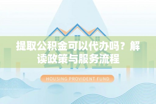 信赖提取公积金可以代办吗？解读政策与服务流程