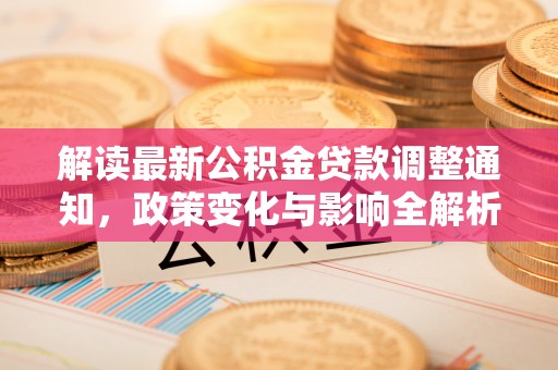 信赖解读最新公积金贷款调整通知，政策变化与影响全解析