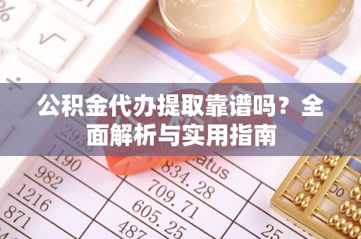 信赖公积金代办提取靠谱吗？全面解析与实用指南