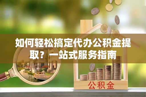 信赖如何轻松搞定代办公积金提取？一站式服务指南
