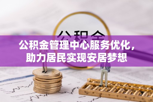 信赖公积金管理中心服务优化，助力居民实现安居梦想