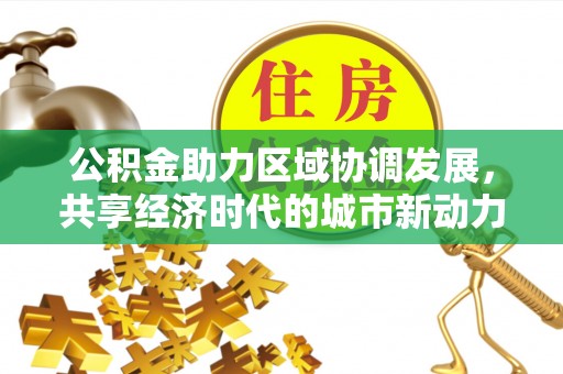 信赖公积金助力区域协调发展，共享经济时代的城市新动力