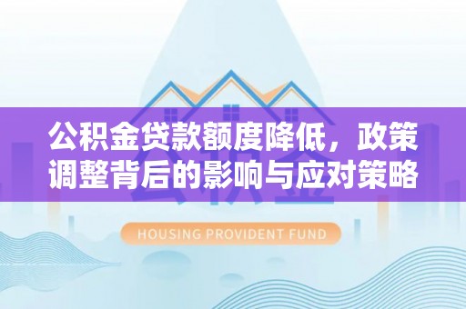 信赖公积金贷款额度降低，政策调整背后的影响与应对策略