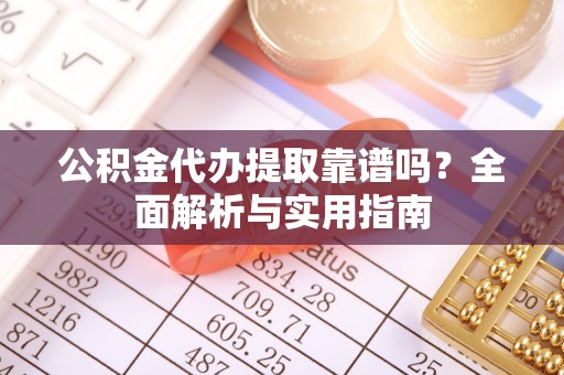 信赖公积金代办提取靠谱吗？全面解析与实用指南