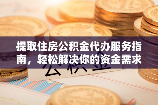 信赖提取住房公积金代办服务指南，轻松解决你的资金需求