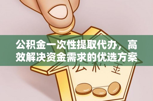信赖公积金一次性提取代办，高效解决资金需求的优选方案