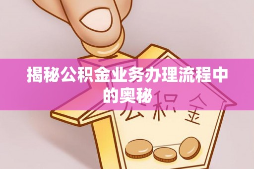 信赖揭秘公积金业务办理流程中的奥秘
