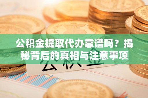 信赖公积金提取代办靠谱吗？揭秘背后的真相与注意事项