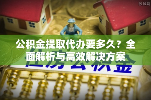 信赖公积金提取代办要多久？全面解析与高效解决方案