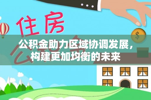 信赖公积金助力区域协调发展，构建更加均衡的未来