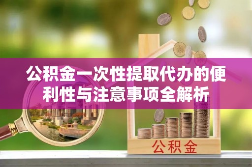 信赖公积金一次性提取代办的便利性与注意事项全解析
