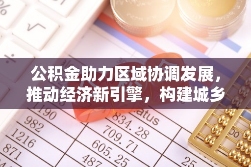 信赖公积金助力区域协调发展，推动经济新引擎，构建城乡一体化新格局
