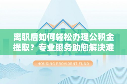信赖离职后如何轻松办理公积金提取？专业服务助您解决难题