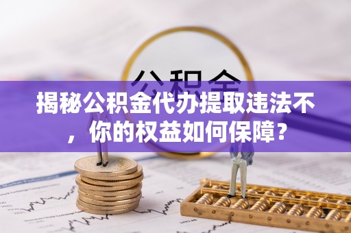 信赖揭秘公积金代办提取违法不，你的权益如何保障？