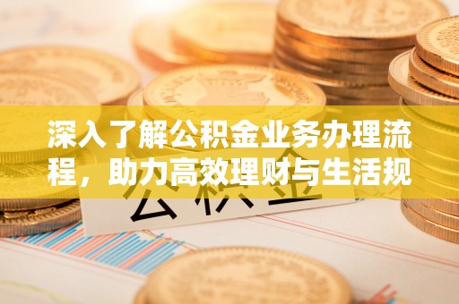 信赖深入了解公积金业务办理流程，助力高效理财与生活规划