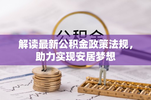 信赖解读最新公积金政策法规，助力实现安居梦想
