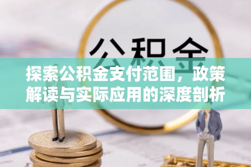 信赖探索公积金支付范围，政策解读与实际应用的深度剖析