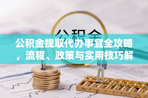 信赖公积金提取代办事宜全攻略，流程、政策与实用技巧解析