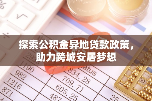 信赖探索公积金异地贷款政策，助力跨城安居梦想