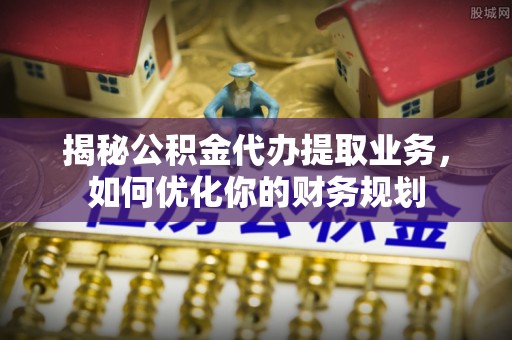 信赖揭秘公积金代办提取业务，如何优化你的财务规划