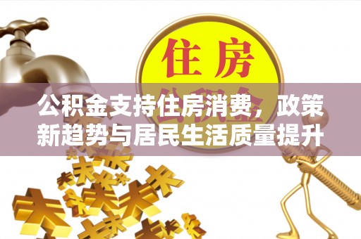 信赖公积金支持住房消费，政策新趋势与居民生活质量提升