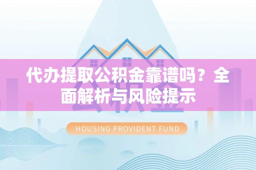 信赖代办提取公积金靠谱吗？全面解析与风险提示