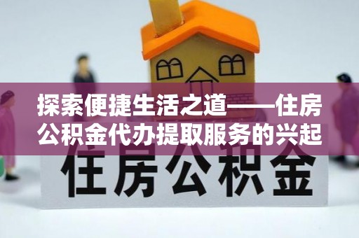 信赖探索便捷生活之道——住房公积金代办提取服务的兴起与未来