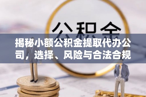 信赖揭秘小额公积金提取代办公司，选择、风险与合法合规之道