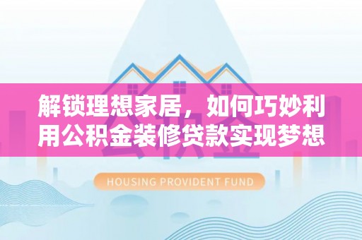 信赖解锁理想家居，如何巧妙利用公积金装修贷款实现梦想空间