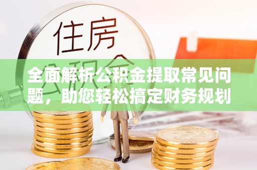 信赖全面解析公积金提取常见问题，助您轻松搞定财务规划