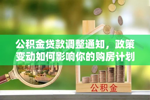信赖公积金贷款调整通知，政策变动如何影响你的购房计划？