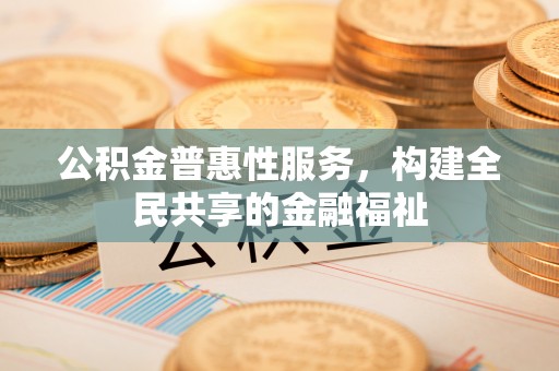 信赖公积金普惠性服务，构建全民共享的金融福祉
