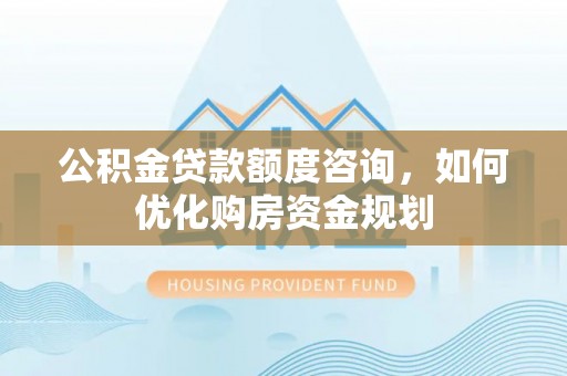 信赖公积金贷款额度咨询，如何优化购房资金规划