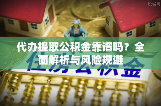 信赖代办提取公积金靠谱吗？全面解析与风险规避