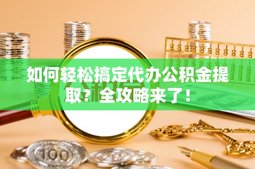 信赖如何轻松搞定代办公积金提取？全攻略来了！