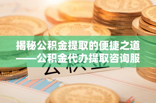 信赖揭秘公积金提取的便捷之道——公积金代办提取咨询服务全解析