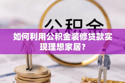 信赖如何利用公积金装修贷款实现理想家居？