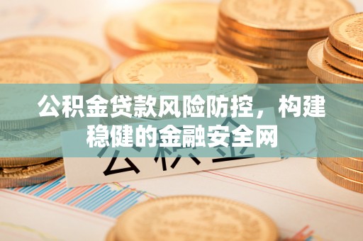 信赖公积金贷款风险防控，构建稳健的金融安全网
