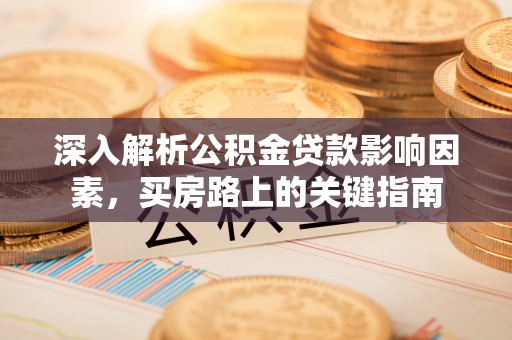 信赖深入解析公积金贷款影响因素，买房路上的关键指南