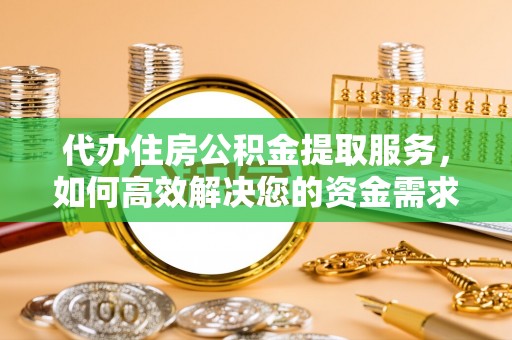 信赖代办住房公积金提取服务，如何高效解决您的资金需求