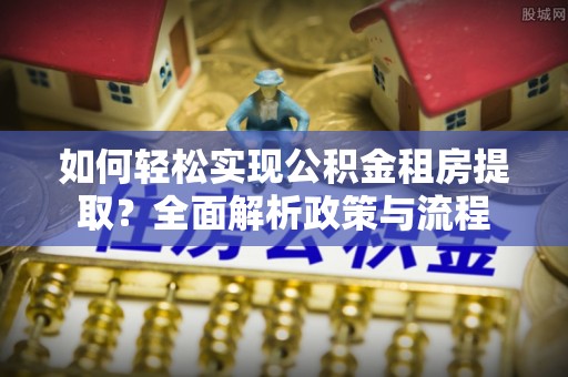 信赖如何轻松实现公积金租房提取？全面解析政策与流程