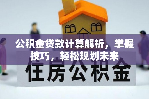 信赖公积金贷款计算解析，掌握技巧，轻松规划未来