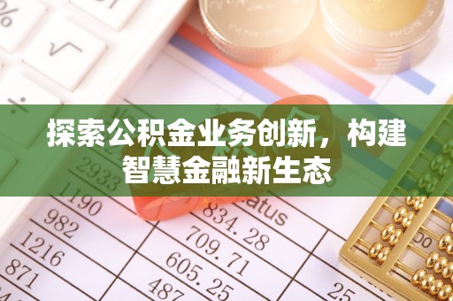 信赖探索公积金业务创新，构建智慧金融新生态