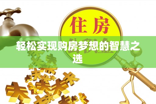 信赖轻松实现购房梦想的智慧之选