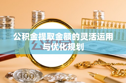 信赖公积金提取金额的灵活运用与优化规划